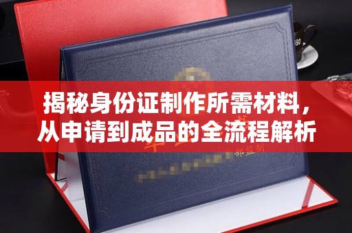盐山揭秘身份证制作所需材料，从申请到成品的全流程解析
