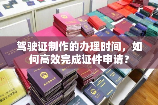 盐山驾驶证制作的办理时间，如何高效完成证件申请？