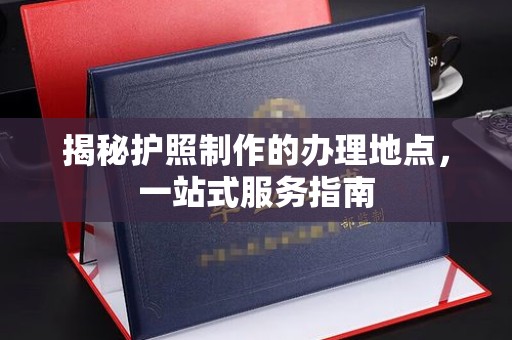 盐山揭秘护照制作的办理地点，一站式服务指南