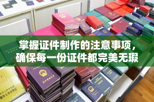 盐山掌握证件制作的注意事项，确保每一份证件都完美无瑕