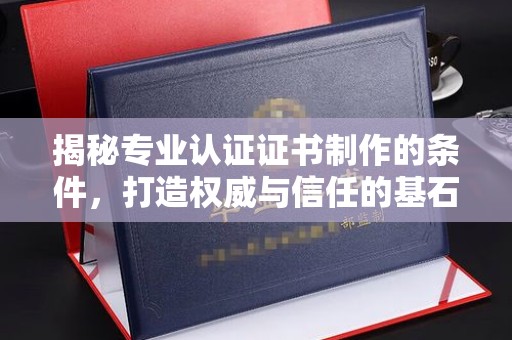 盐山揭秘专业认证证书制作的条件，打造权威与信任的基石