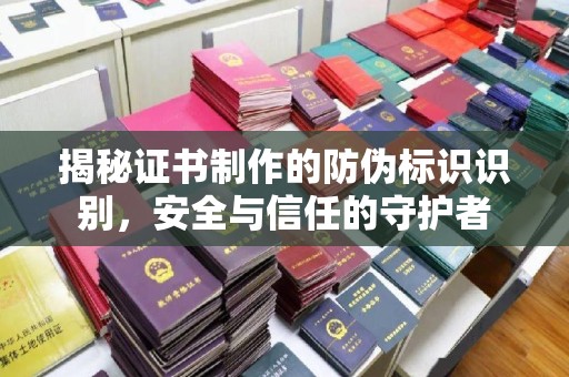 盐山揭秘证书制作的防伪标识识别，安全与信任的守护者