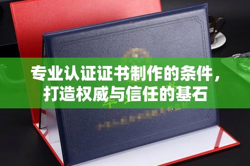 盐山专业认证证书制作的条件，打造权威与信任的基石