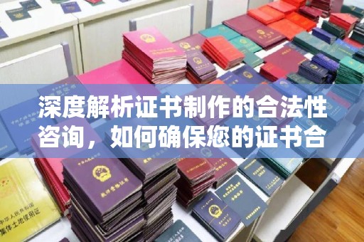 盐山深度解析证书制作的合法性咨询，如何确保您的证书合规有效