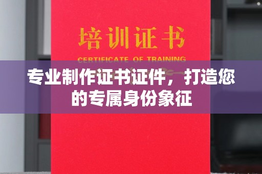 盐山专业制作证书证件，打造您的专属身份象征