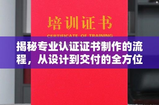 盐山揭秘专业认证证书制作的流程，从设计到交付的全方位解析