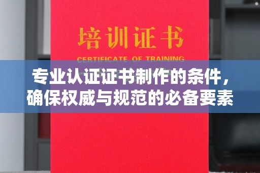 盐山专业认证证书制作的条件，确保权威与规范的必备要素