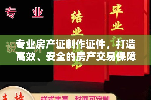 盐山专业房产证制作证件，打造高效、安全的房产交易保障